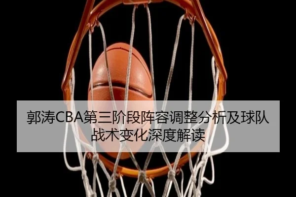 郭涛CBA第三阶段阵容调整分析及球队战术变化深度解读