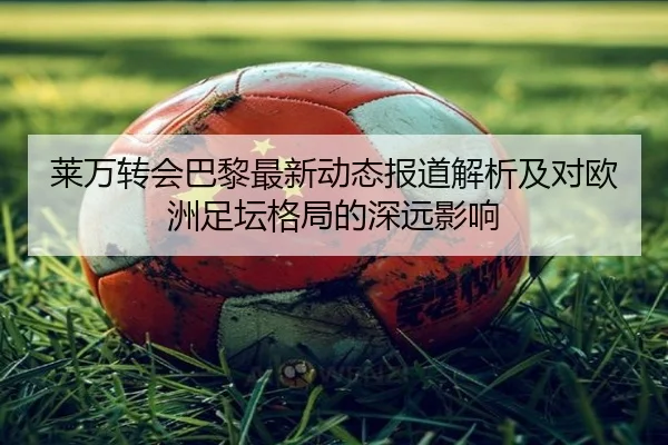莱万转会巴黎最新动态报道解析及对欧洲足坛格局的深远影响
