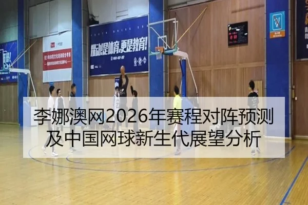 李娜澳网2026年赛程对阵预测及中国网球新生代展望分析