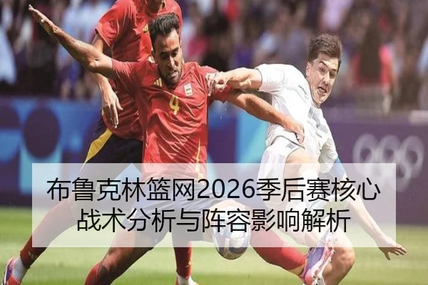 布鲁克林篮网2026季后赛核心战术分析与阵容影响解析