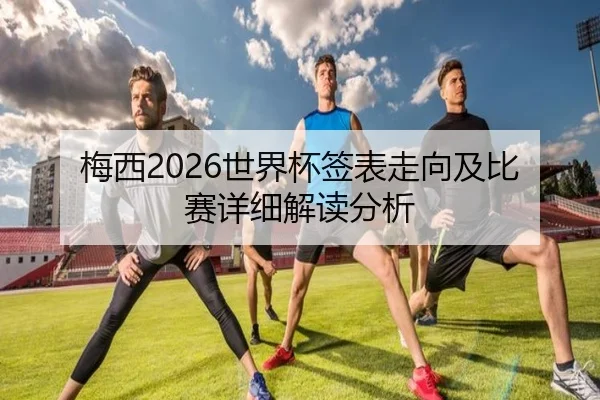 梅西2026世界杯签表走向及比赛详细解读分析