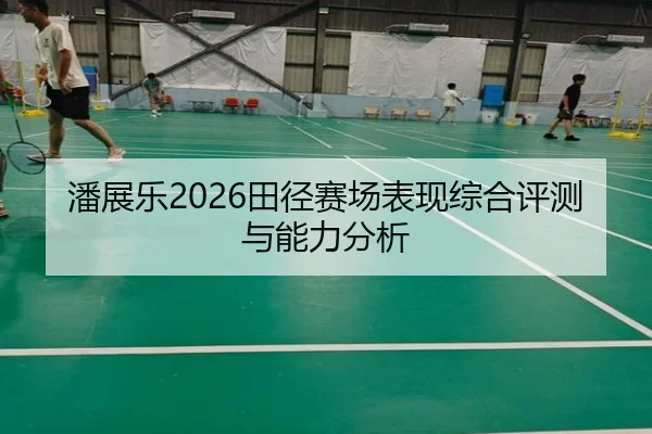 潘展乐2026田径赛场表现综合评测与能力分析