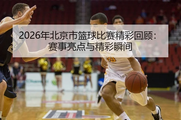 2026年北京市篮球比赛精彩回顾：赛事亮点与精彩瞬间