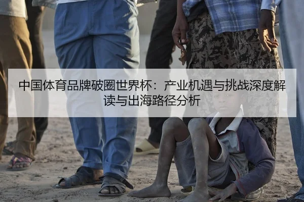 中国体育品牌破圈世界杯：产业机遇与挑战深度解读与出海路径分析