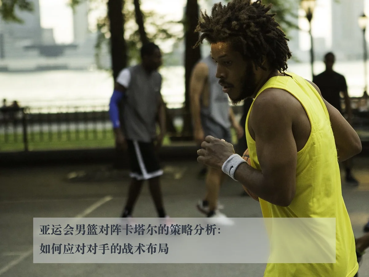 亚运会男篮对阵卡塔尔的策略分析：如何应对对手的战术布局